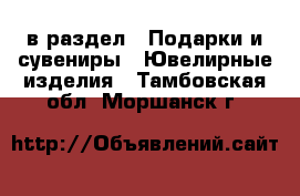  в раздел : Подарки и сувениры » Ювелирные изделия . Тамбовская обл.,Моршанск г.